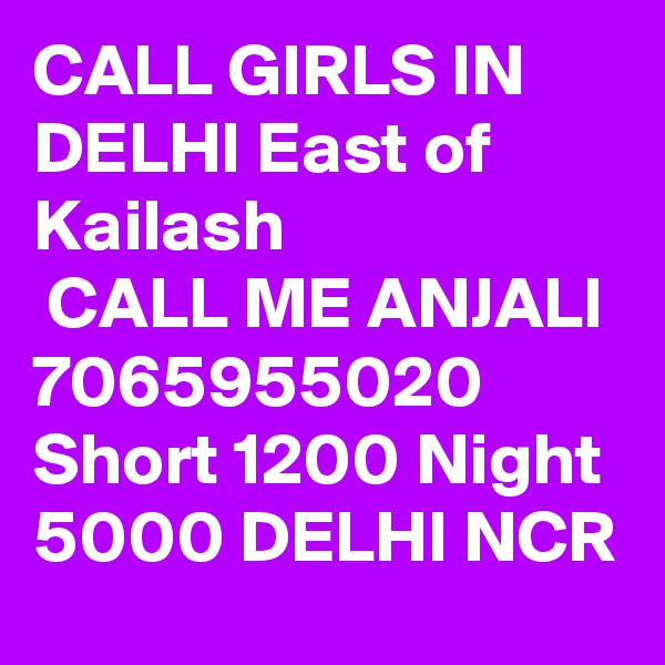 CALL GIRLS IN DELHI East of Kailash
 CALL ME ANJALI 7065955020 Short 1200 Night 5000 DELHI NCR