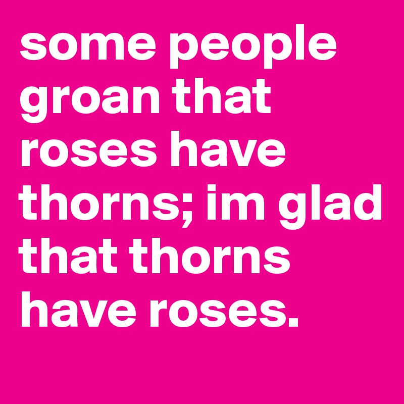 some people groan that roses have thorns; im glad that thorns have roses.