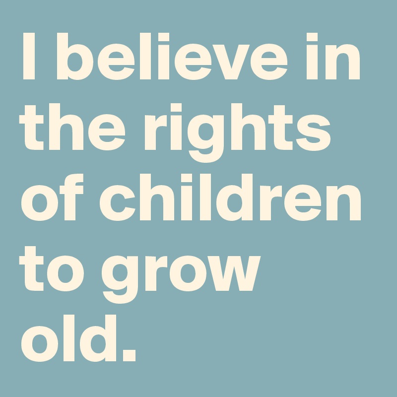 I believe in the rights of children to grow old. 