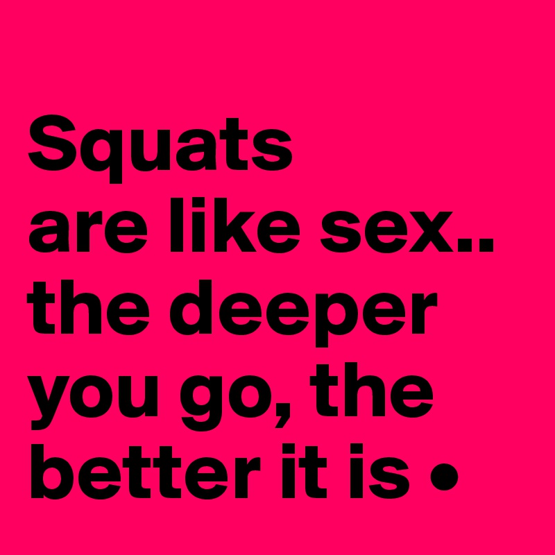 
Squats
are like sex..
the deeper you go, the better it is •