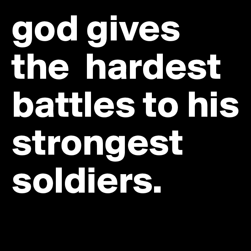 god gives the  hardest battles to his strongest soldiers.