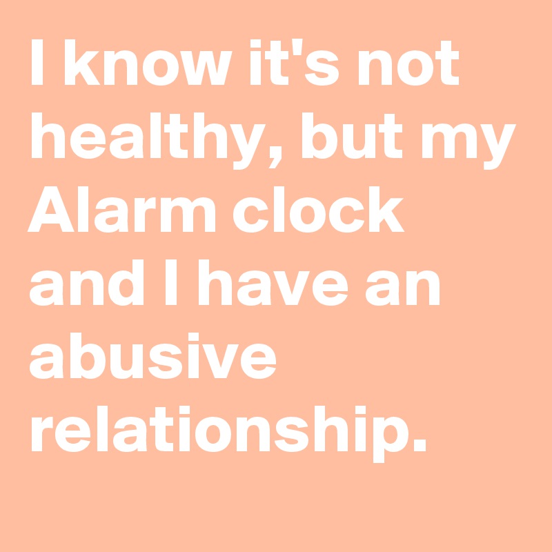 I know it's not healthy, but my Alarm clock and I have an abusive relationship.