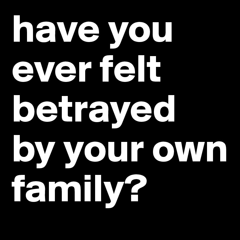 have you ever felt
betrayed by your own family? 