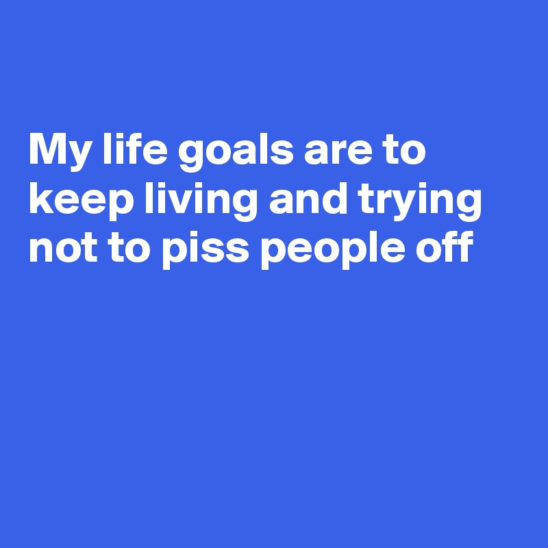 

My life goals are to keep living and trying not to piss people off




