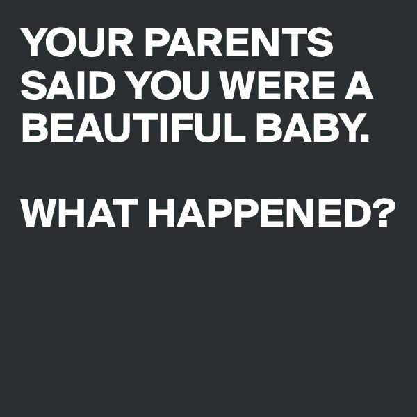 YOUR PARENTS SAID YOU WERE A BEAUTIFUL BABY.

WHAT HAPPENED?


