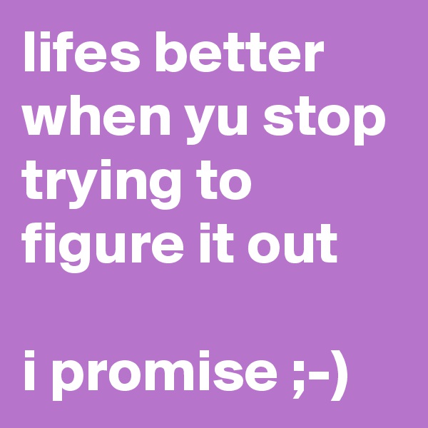 lifes better when yu stop trying to figure it out

i promise ;-) 