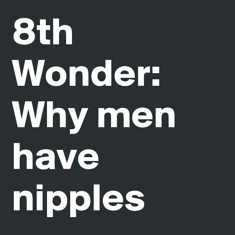 8th Wonder:
Why men have nipples