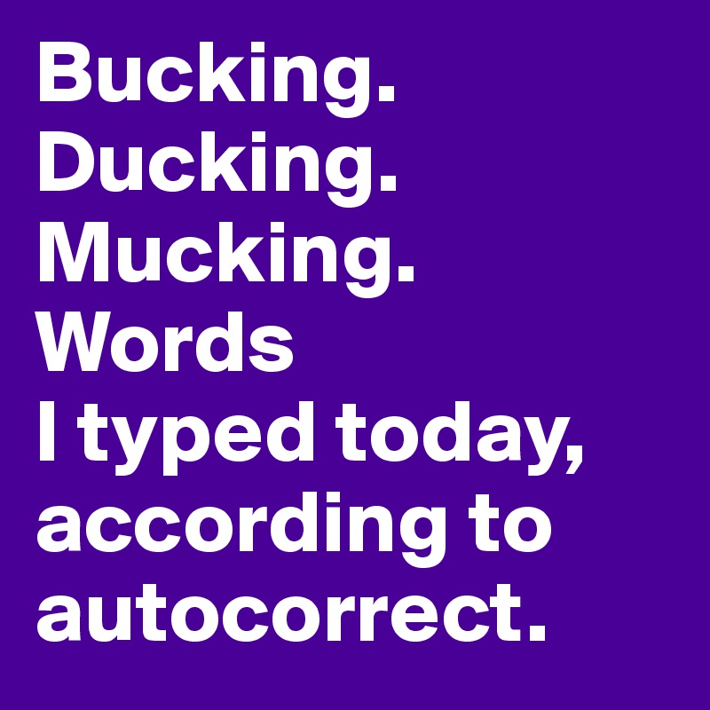 Bucking. Ducking.
Mucking. Words 
I typed today, according to autocorrect. 