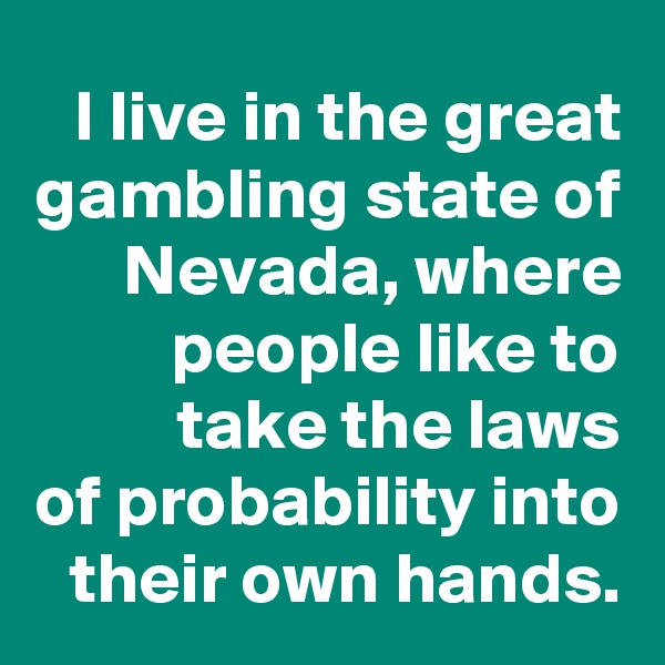 I live in the great gambling state of Nevada, where people like to
 take the laws
of probability into their own hands.