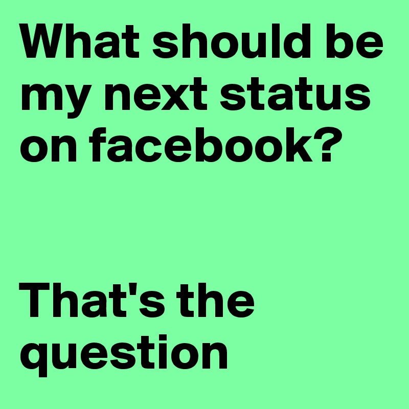 What should be my next status on facebook? 


That's the question