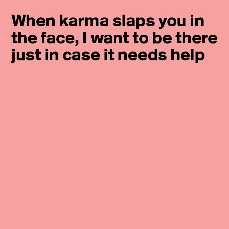 When karma slaps you in the face, I want to be there just in case it needs help







