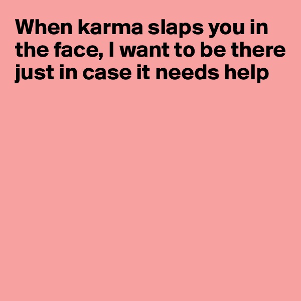 When karma slaps you in the face, I want to be there just in case it needs help







