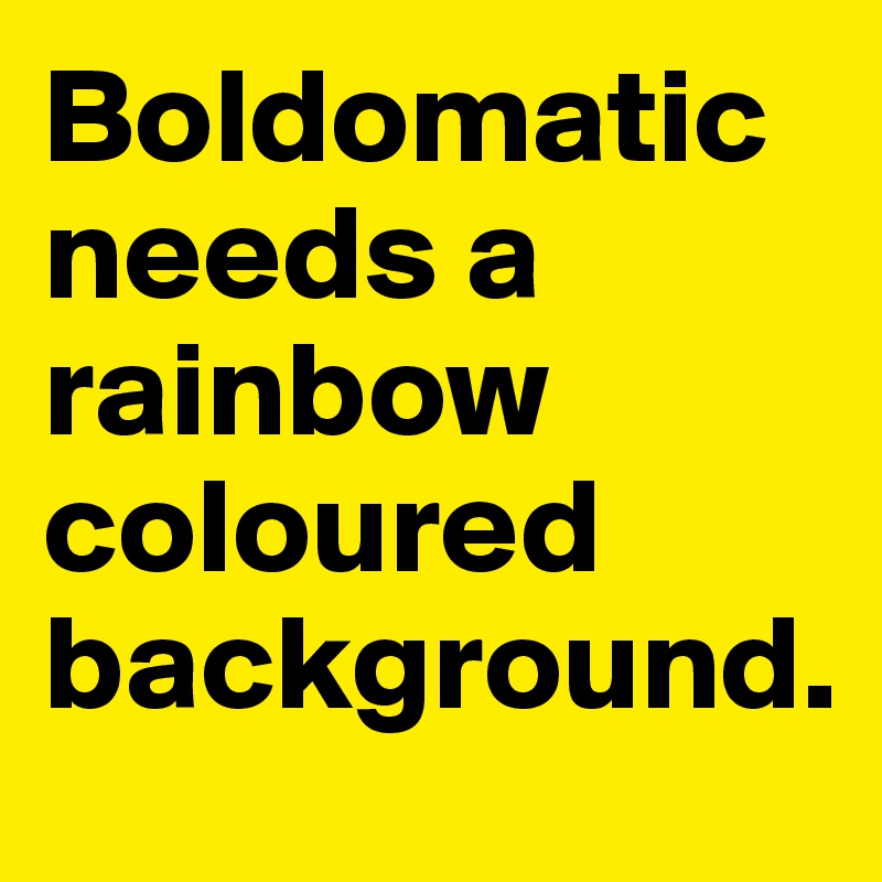 Boldomatic needs a rainbow coloured background.