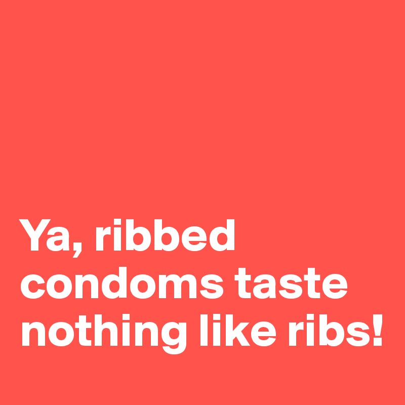 



Ya, ribbed condoms taste nothing like ribs! 