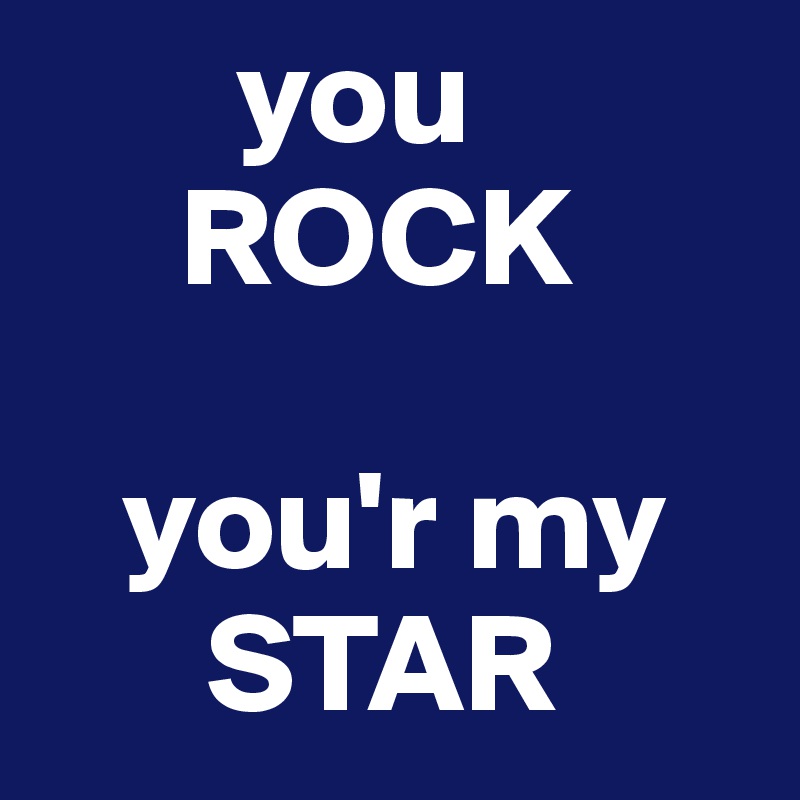        you 
     ROCK

   you'r my 
      STAR