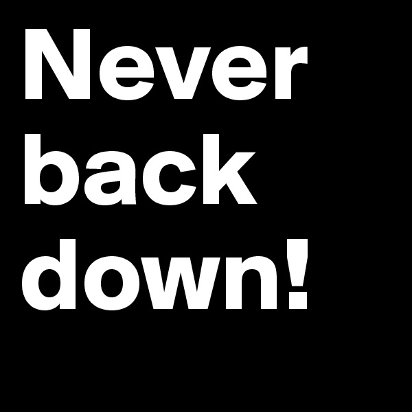 Never 
back down!