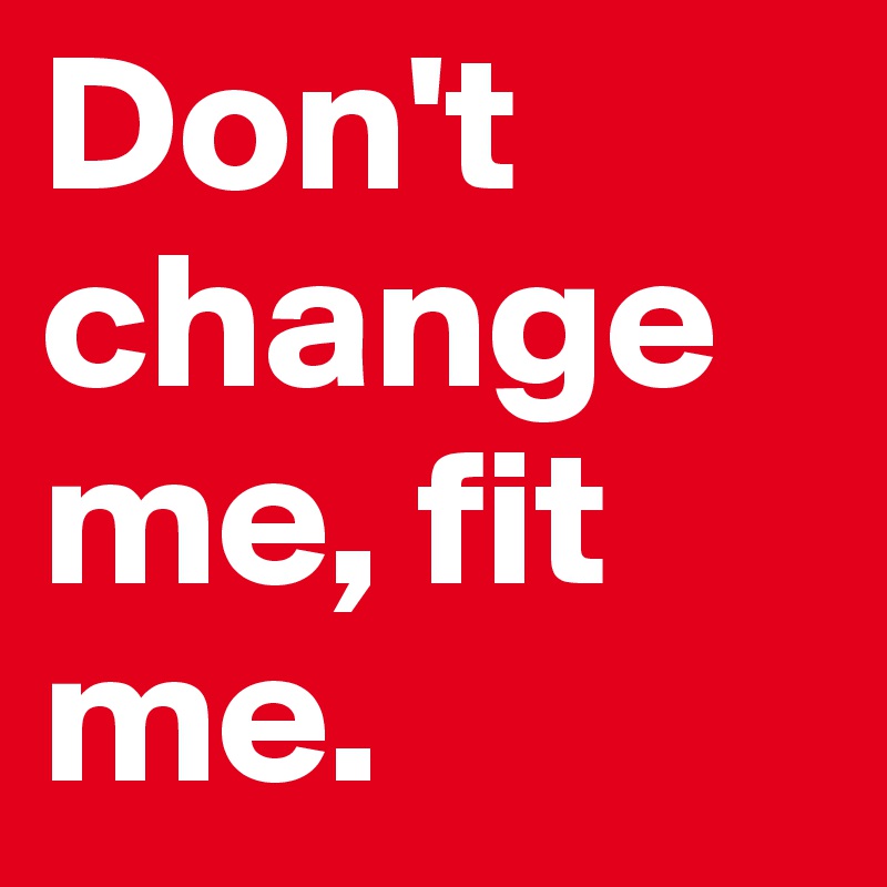 Don't change me, fit me.