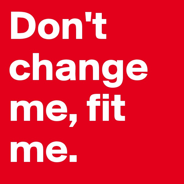 Don't change me, fit me.