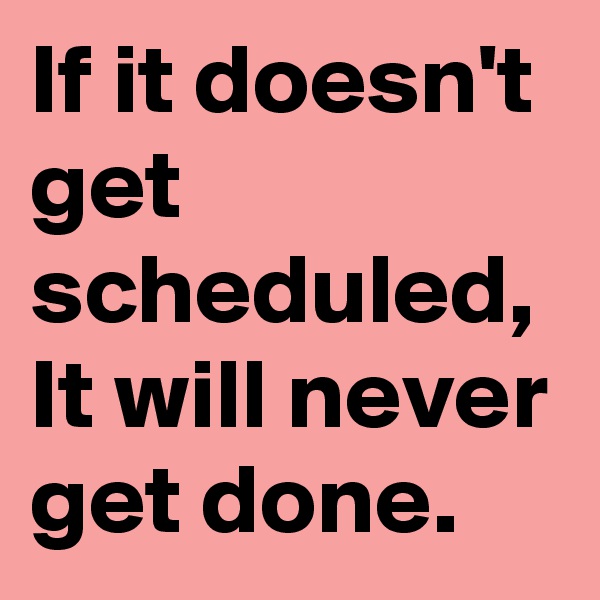 If it doesn't get scheduled, It will never get done.