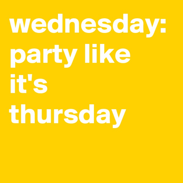 wednesday: party like it's thursday