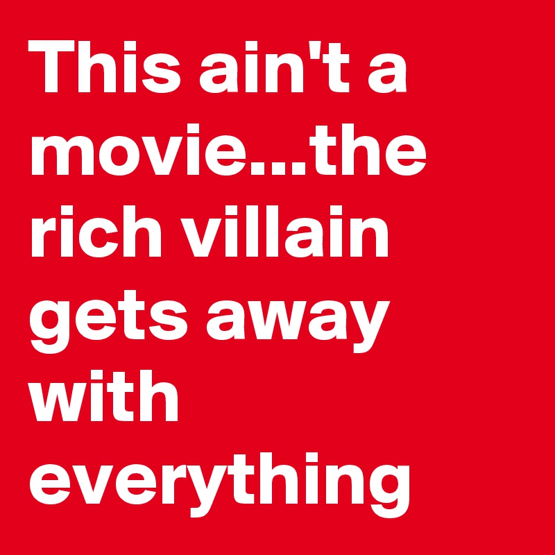 This ain't a movie...the rich villain gets away with everything