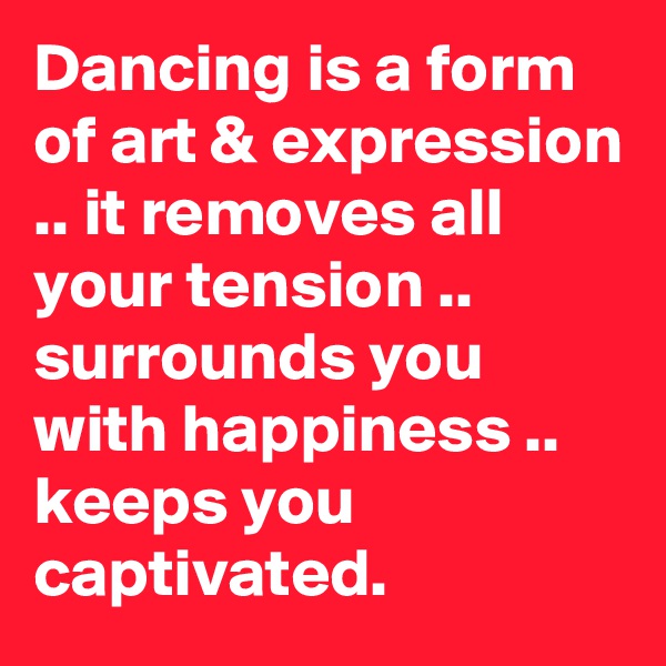 Dancing is a form of art & expression .. it removes all your tension .. surrounds you with happiness .. keeps you captivated.