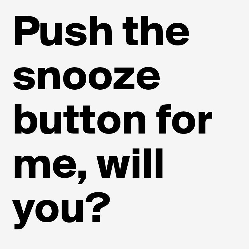 Push the snooze button for me, will you?