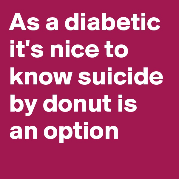 As a diabetic it's nice to know suicide by donut is an option