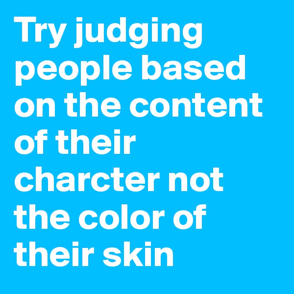 Try judging people based on the content of their charcter not the color of their skin