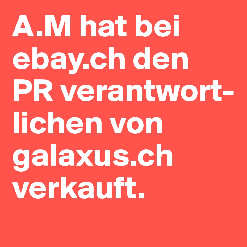 A.M hat bei ebay.ch den PR verantwort-lichen von galaxus.ch verkauft.