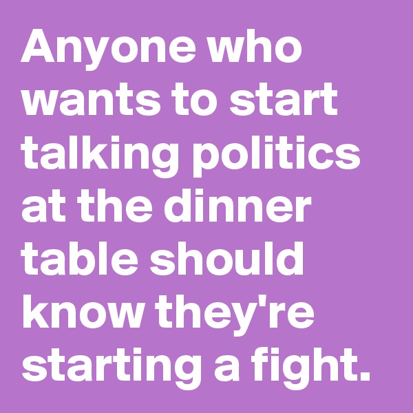 Anyone who wants to start talking politics at the dinner table should know they're starting a fight.