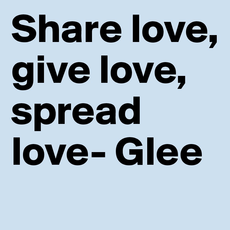 Share love, give love, spread love- Glee