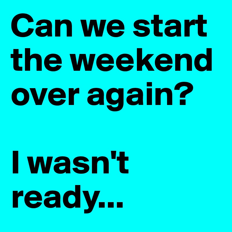 Can we start the weekend over again?  

I wasn't ready...