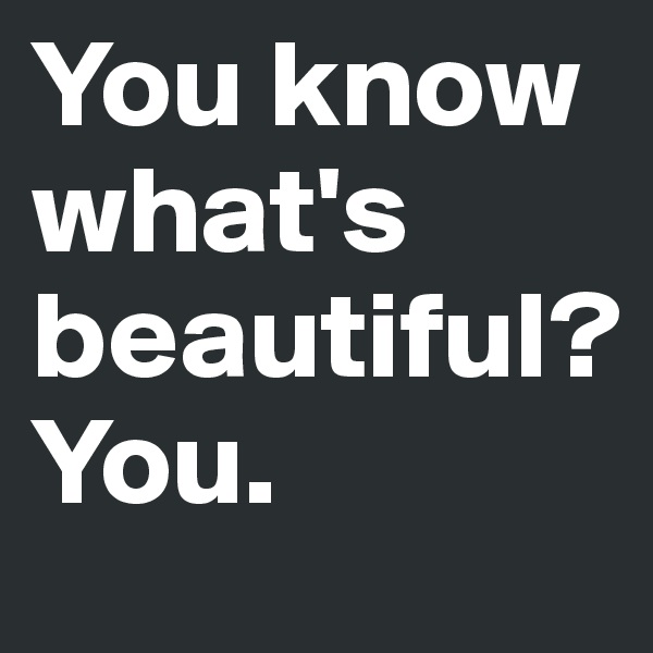 You know what's beautiful? 
You.