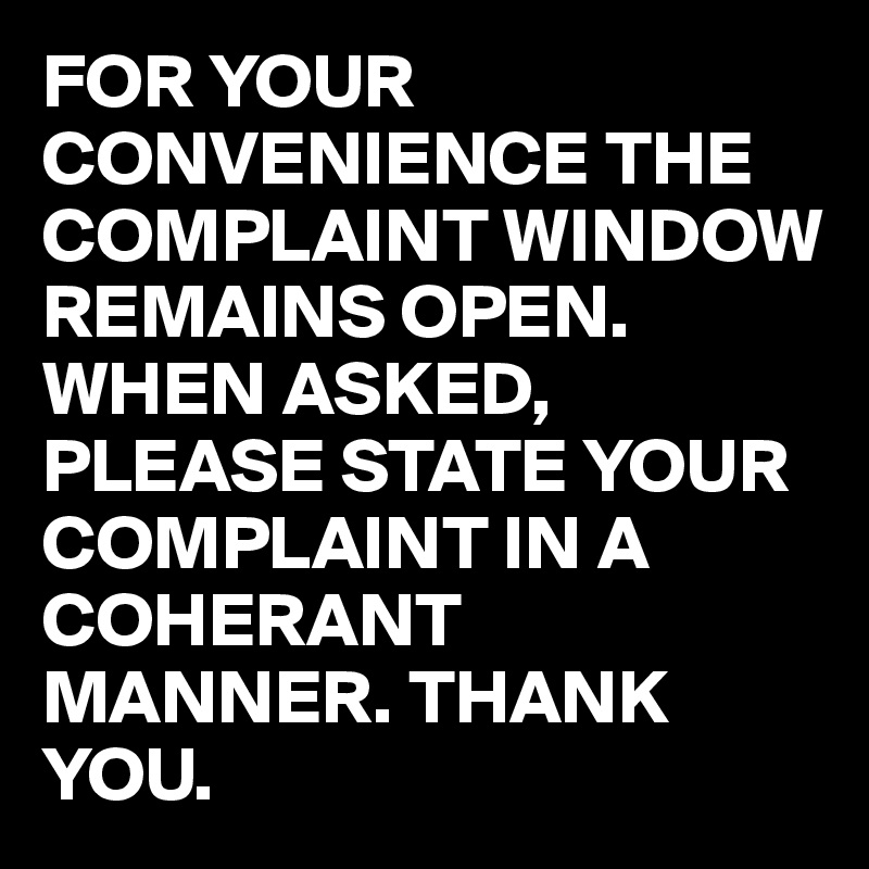 FOR YOUR CONVENIENCE THE COMPLAINT WINDOW REMAINS OPEN. WHEN ASKED, PLEASE STATE YOUR COMPLAINT IN A COHERANT MANNER. THANK YOU.