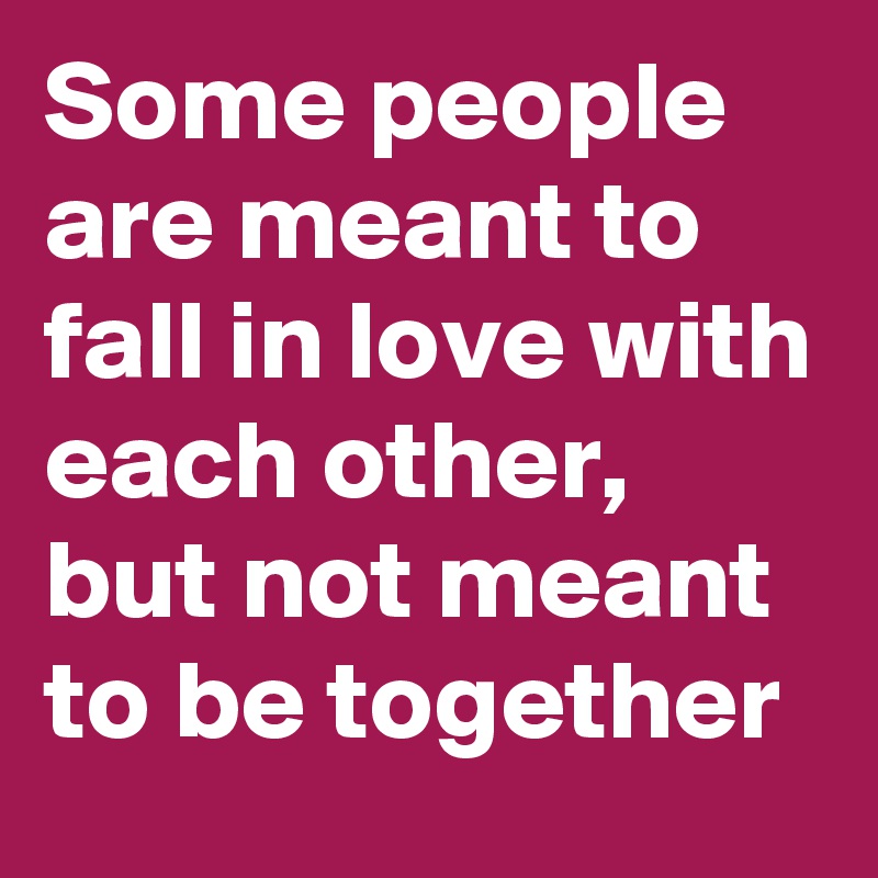 Some people are meant to fall in love with each other,
but not meant to be together 