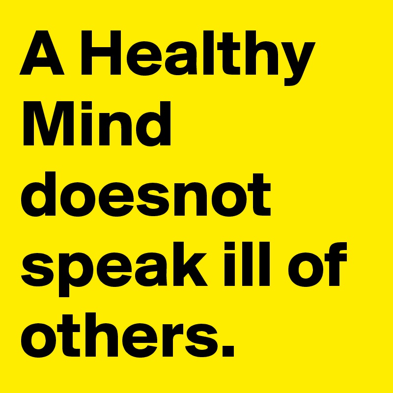 A Healthy Mind doesnot speak ill of others.