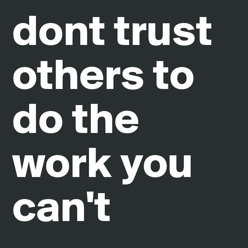 dont trust others to do the work you can't