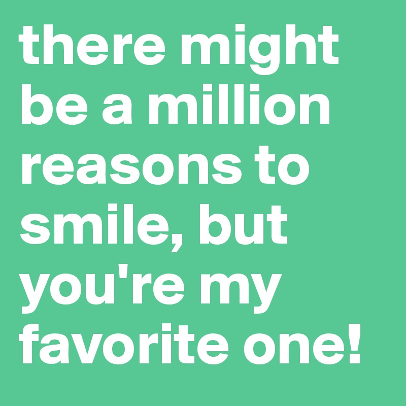 there might be a million reasons to smile, but you're my favorite one!
