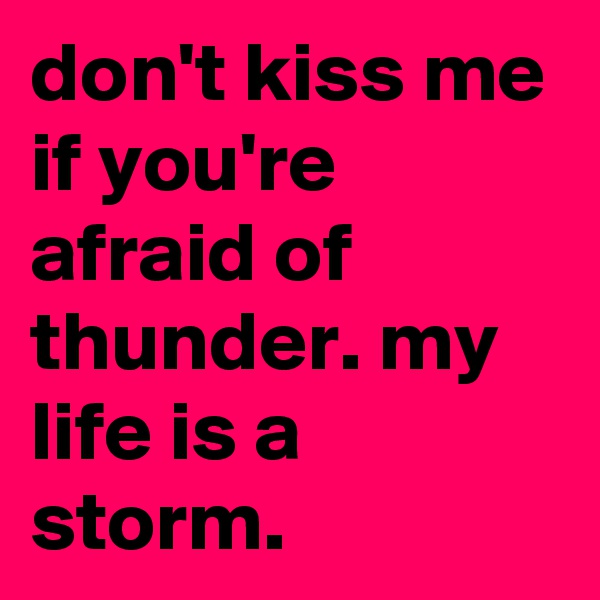 don't kiss me if you're afraid of thunder. my life is a storm.