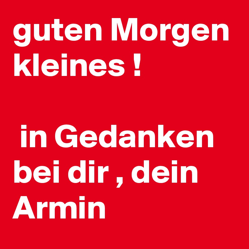 guten Morgen kleines !                                                in Gedanken bei dir , dein Armin                        