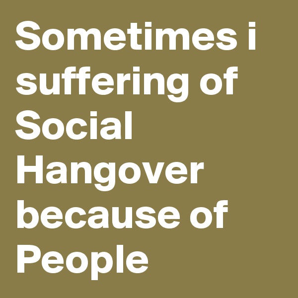 Sometimes i suffering of Social Hangover because of People