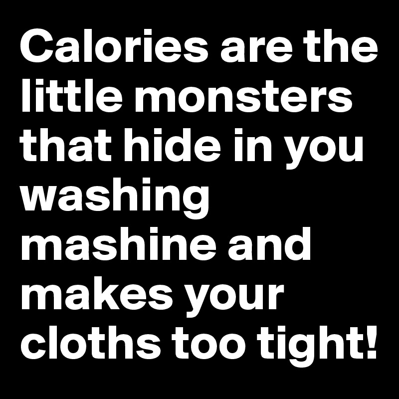 Calories are the little monsters that hide in you washing mashine and makes your cloths too tight!