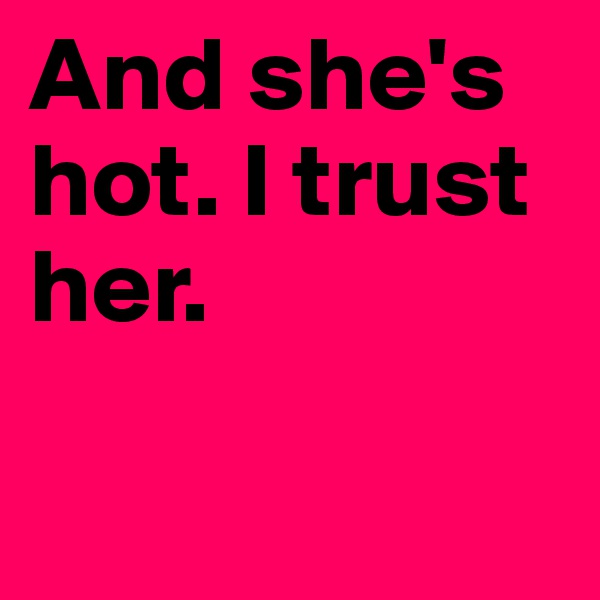 And she's hot. I trust her.


