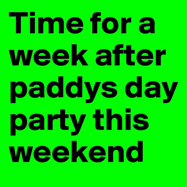 Time for a week after paddys day party this weekend