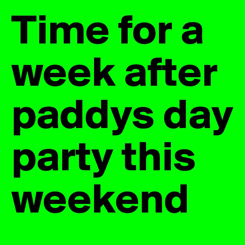 Time for a week after paddys day party this weekend