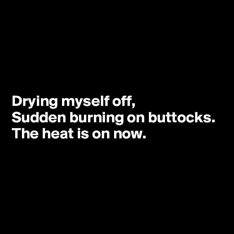 




Drying myself off,
Sudden burning on buttocks.
The heat is on now.



