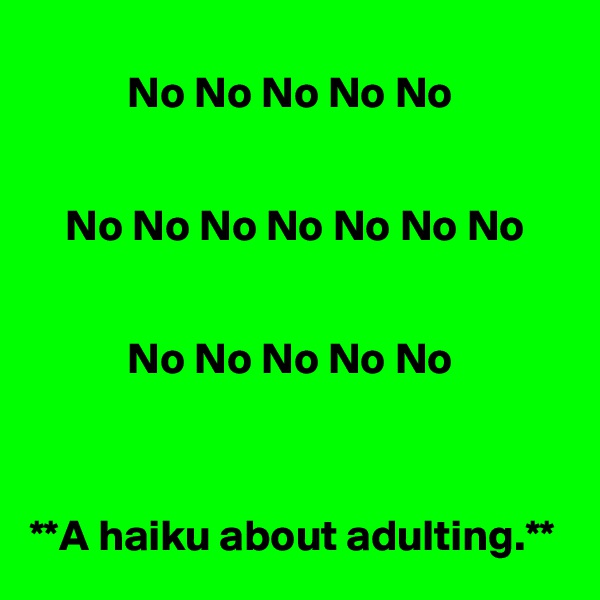        
           No No No No No


    No No No No No No No 


           No No No No No



**A haiku about adulting.**