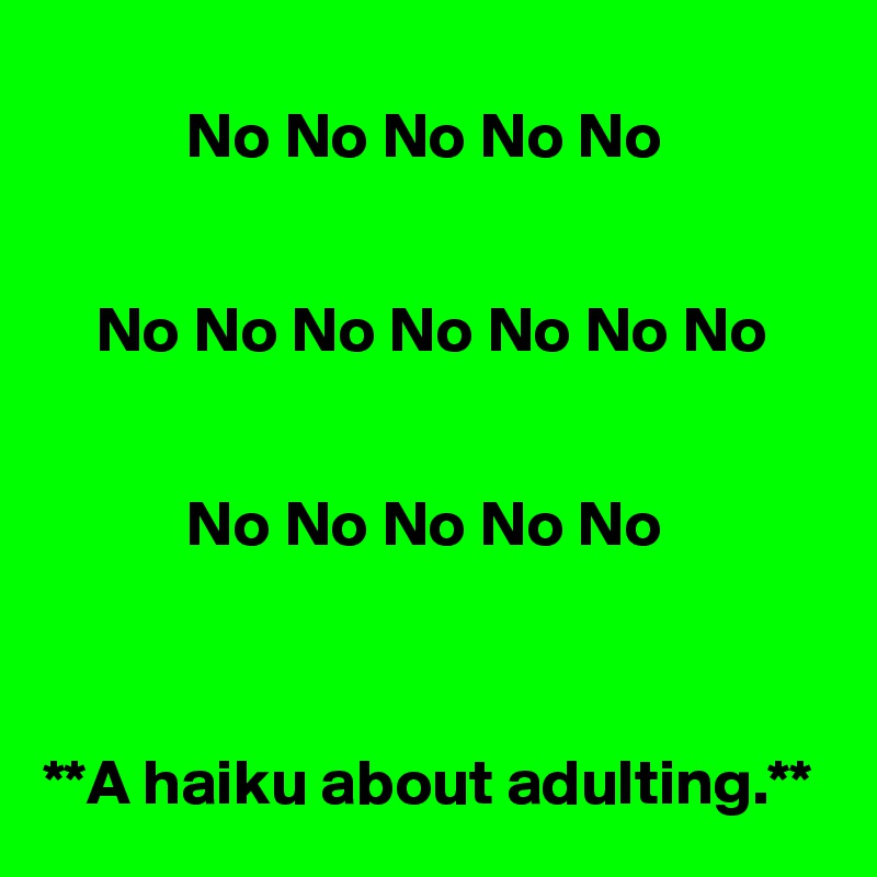        
           No No No No No


    No No No No No No No 


           No No No No No



**A haiku about adulting.**