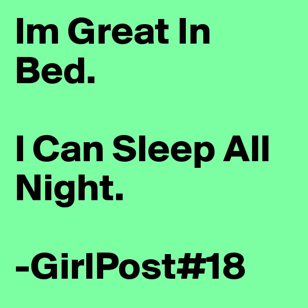 Im Great In Bed.

I Can Sleep All Night.

-GirlPost#18